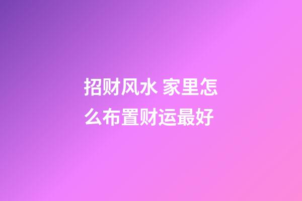 招财风水 家里怎么布置财运最好